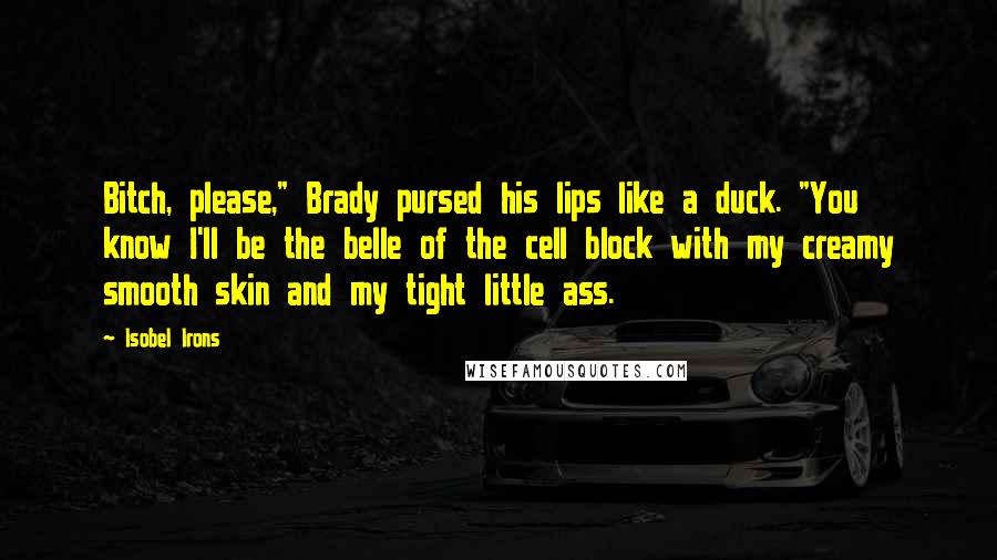 Isobel Irons Quotes: Bitch, please," Brady pursed his lips like a duck. "You know I'll be the belle of the cell block with my creamy smooth skin and my tight little ass.