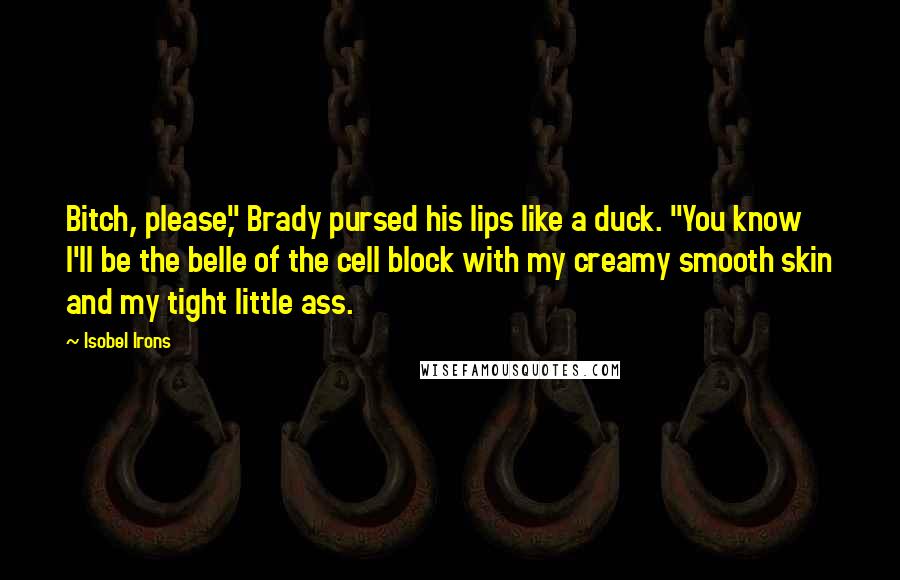 Isobel Irons Quotes: Bitch, please," Brady pursed his lips like a duck. "You know I'll be the belle of the cell block with my creamy smooth skin and my tight little ass.