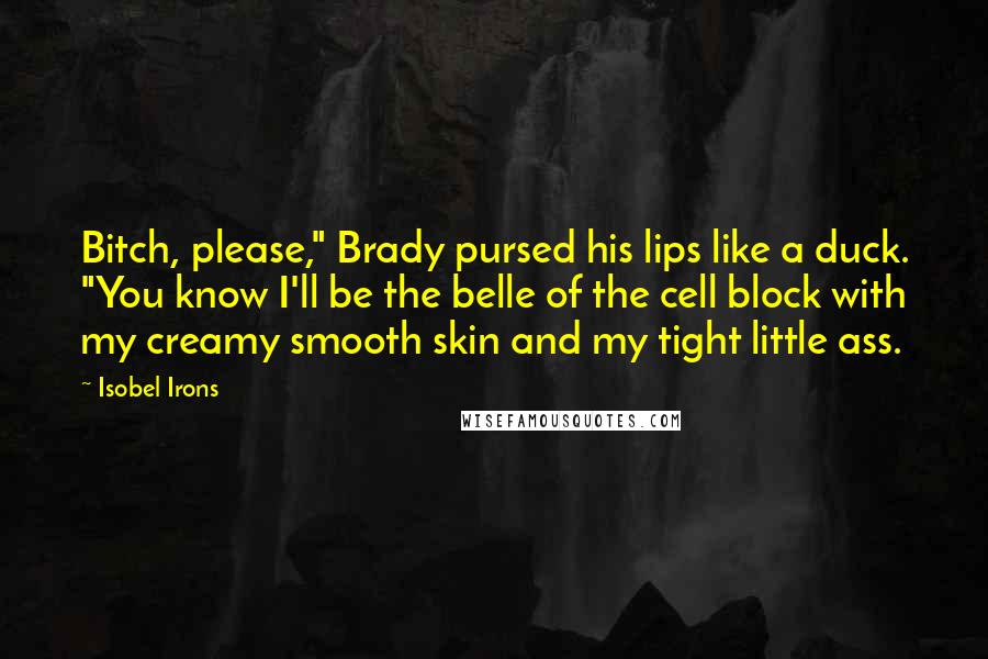 Isobel Irons Quotes: Bitch, please," Brady pursed his lips like a duck. "You know I'll be the belle of the cell block with my creamy smooth skin and my tight little ass.