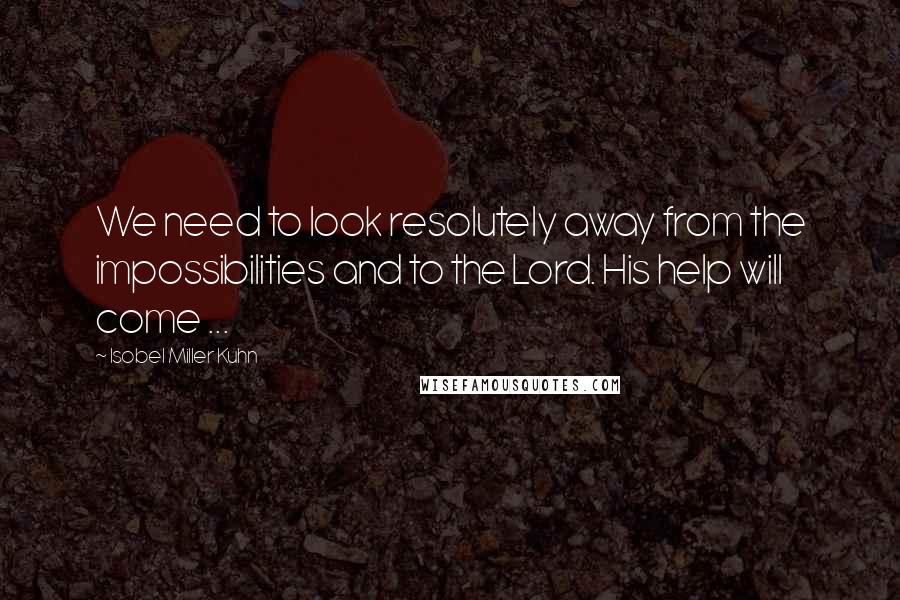 Isobel Miller Kuhn Quotes: We need to look resolutely away from the impossibilities and to the Lord. His help will come ...