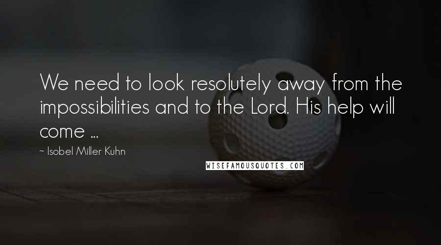 Isobel Miller Kuhn Quotes: We need to look resolutely away from the impossibilities and to the Lord. His help will come ...