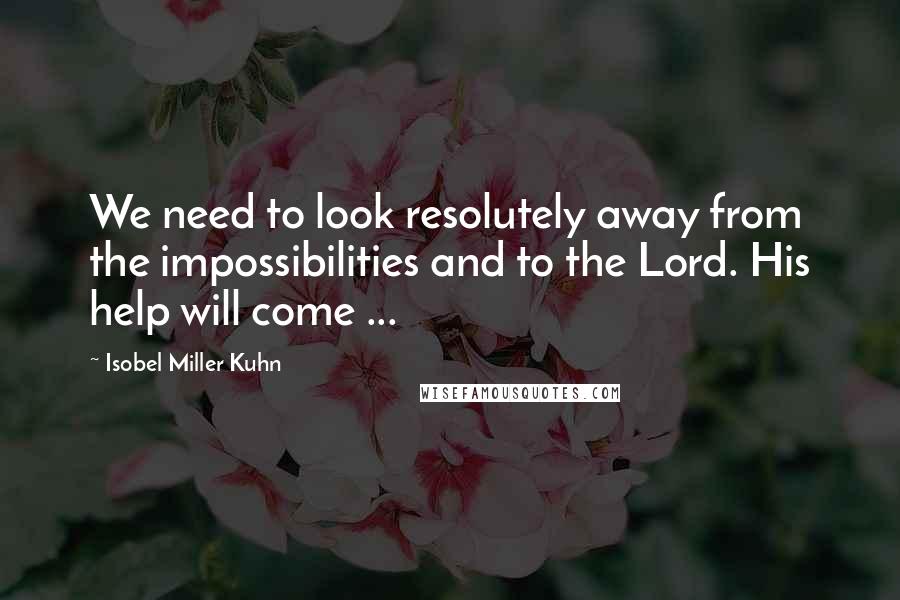 Isobel Miller Kuhn Quotes: We need to look resolutely away from the impossibilities and to the Lord. His help will come ...