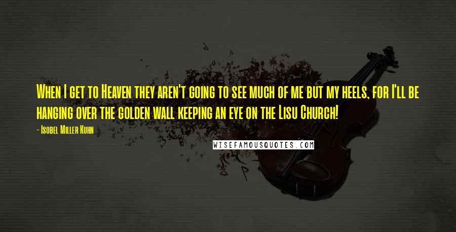 Isobel Miller Kuhn Quotes: When I get to Heaven they aren't going to see much of me but my heels, for I'll be hanging over the golden wall keeping an eye on the Lisu Church!