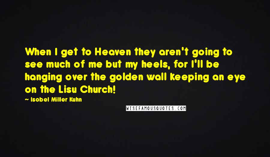 Isobel Miller Kuhn Quotes: When I get to Heaven they aren't going to see much of me but my heels, for I'll be hanging over the golden wall keeping an eye on the Lisu Church!