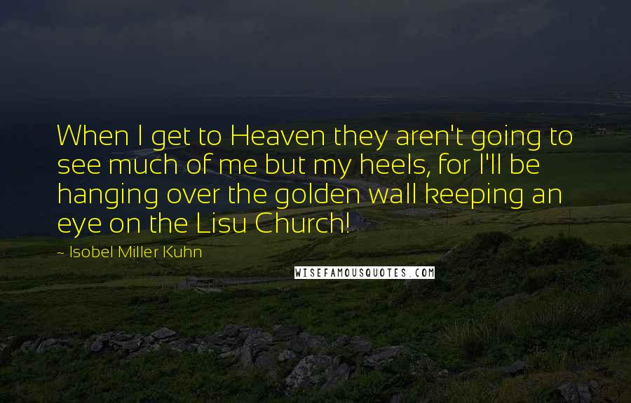 Isobel Miller Kuhn Quotes: When I get to Heaven they aren't going to see much of me but my heels, for I'll be hanging over the golden wall keeping an eye on the Lisu Church!