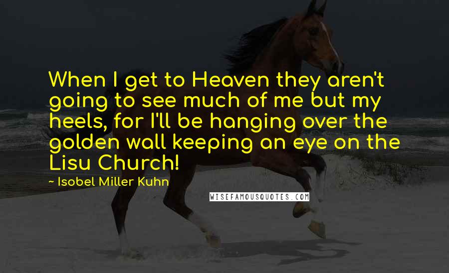 Isobel Miller Kuhn Quotes: When I get to Heaven they aren't going to see much of me but my heels, for I'll be hanging over the golden wall keeping an eye on the Lisu Church!