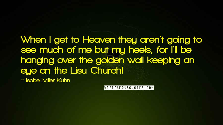 Isobel Miller Kuhn Quotes: When I get to Heaven they aren't going to see much of me but my heels, for I'll be hanging over the golden wall keeping an eye on the Lisu Church!