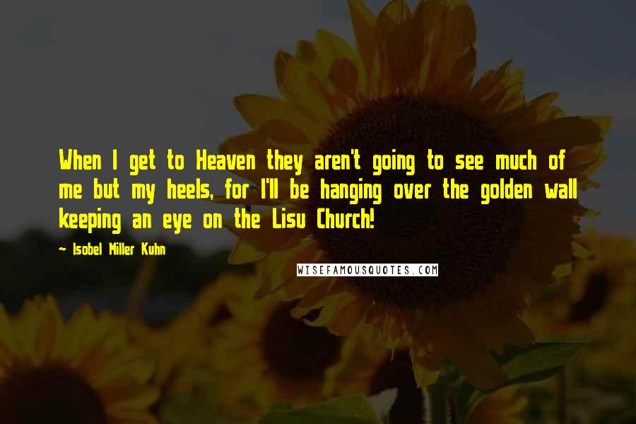 Isobel Miller Kuhn Quotes: When I get to Heaven they aren't going to see much of me but my heels, for I'll be hanging over the golden wall keeping an eye on the Lisu Church!