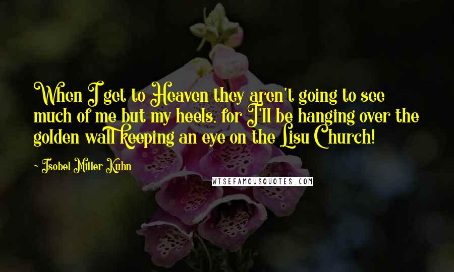 Isobel Miller Kuhn Quotes: When I get to Heaven they aren't going to see much of me but my heels, for I'll be hanging over the golden wall keeping an eye on the Lisu Church!