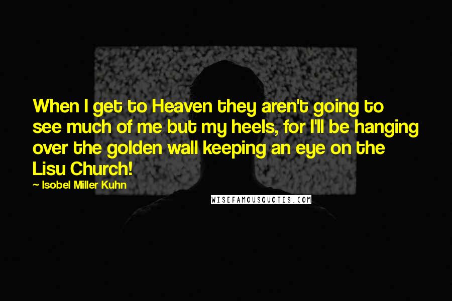 Isobel Miller Kuhn Quotes: When I get to Heaven they aren't going to see much of me but my heels, for I'll be hanging over the golden wall keeping an eye on the Lisu Church!