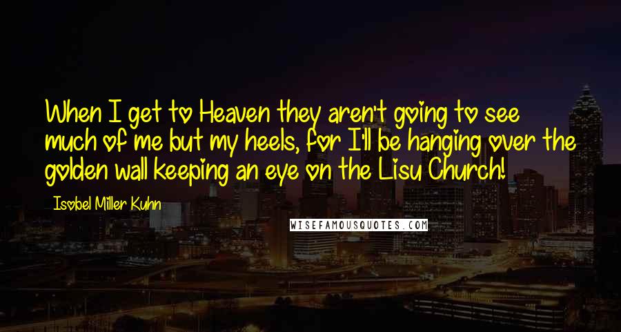 Isobel Miller Kuhn Quotes: When I get to Heaven they aren't going to see much of me but my heels, for I'll be hanging over the golden wall keeping an eye on the Lisu Church!