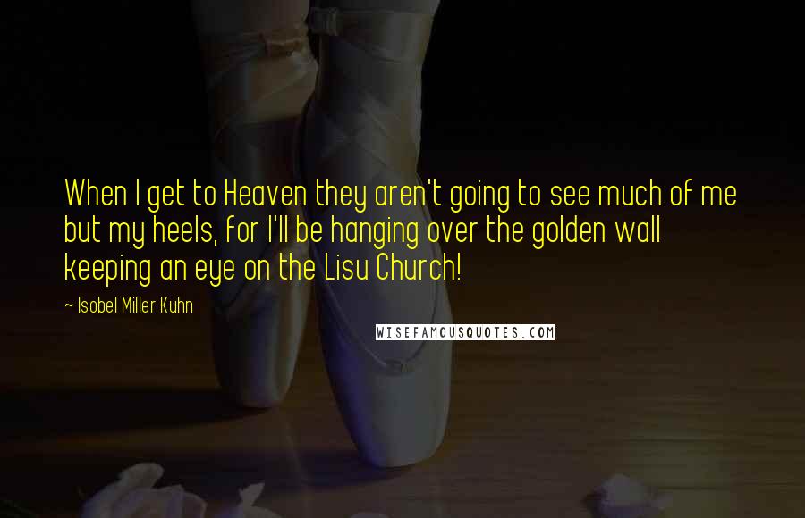 Isobel Miller Kuhn Quotes: When I get to Heaven they aren't going to see much of me but my heels, for I'll be hanging over the golden wall keeping an eye on the Lisu Church!