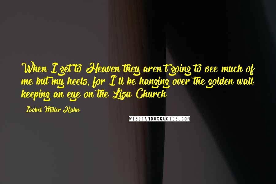 Isobel Miller Kuhn Quotes: When I get to Heaven they aren't going to see much of me but my heels, for I'll be hanging over the golden wall keeping an eye on the Lisu Church!