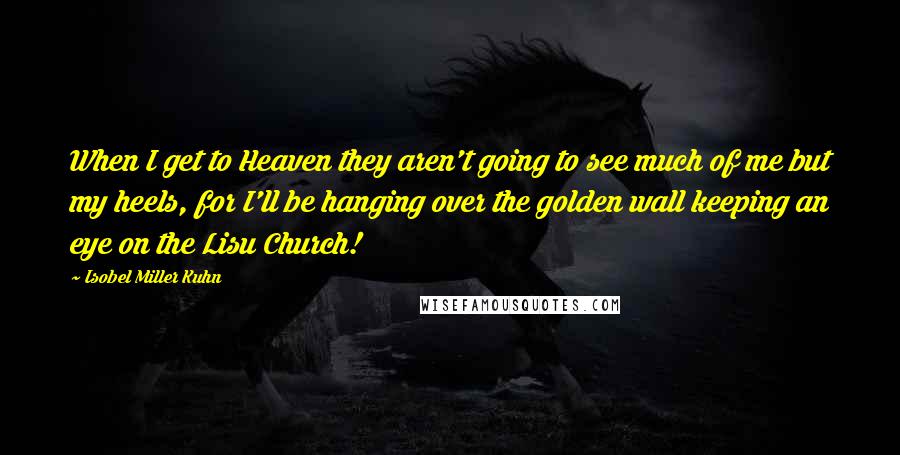 Isobel Miller Kuhn Quotes: When I get to Heaven they aren't going to see much of me but my heels, for I'll be hanging over the golden wall keeping an eye on the Lisu Church!