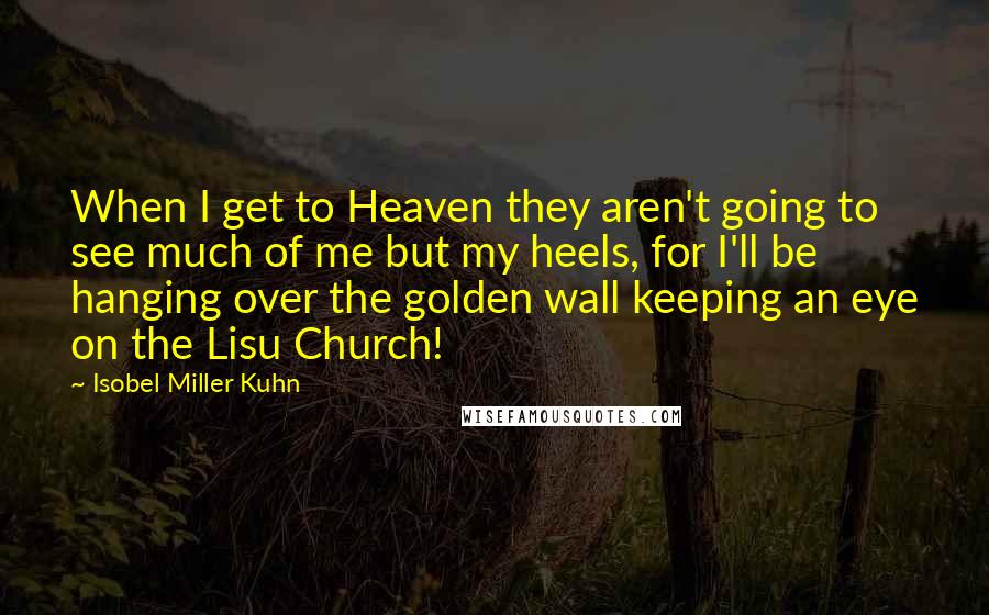 Isobel Miller Kuhn Quotes: When I get to Heaven they aren't going to see much of me but my heels, for I'll be hanging over the golden wall keeping an eye on the Lisu Church!