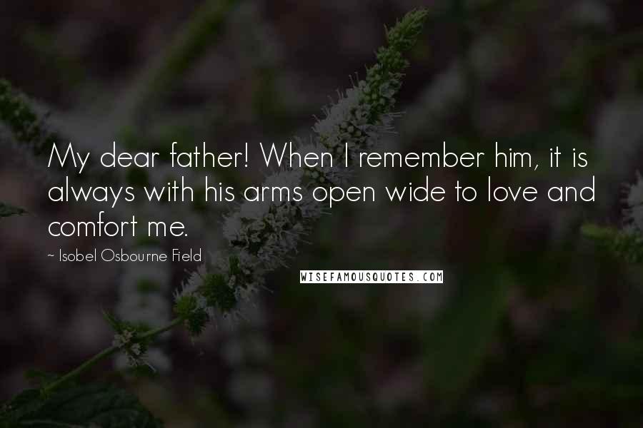 Isobel Osbourne Field Quotes: My dear father! When I remember him, it is always with his arms open wide to love and comfort me.
