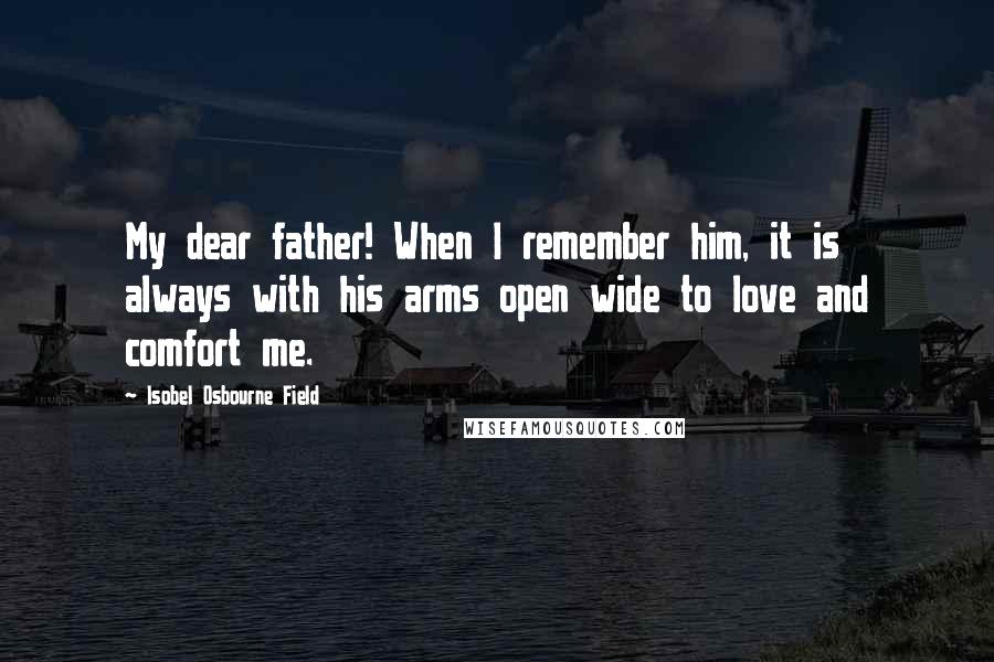 Isobel Osbourne Field Quotes: My dear father! When I remember him, it is always with his arms open wide to love and comfort me.