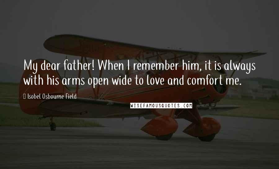 Isobel Osbourne Field Quotes: My dear father! When I remember him, it is always with his arms open wide to love and comfort me.