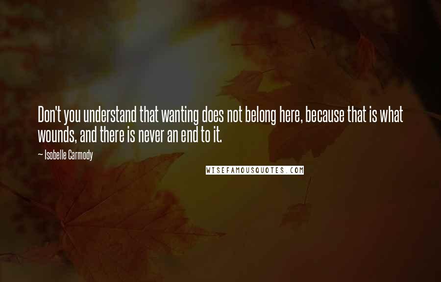 Isobelle Carmody Quotes: Don't you understand that wanting does not belong here, because that is what wounds, and there is never an end to it.