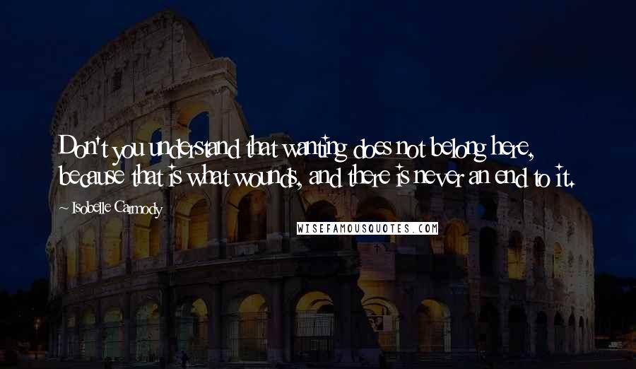 Isobelle Carmody Quotes: Don't you understand that wanting does not belong here, because that is what wounds, and there is never an end to it.