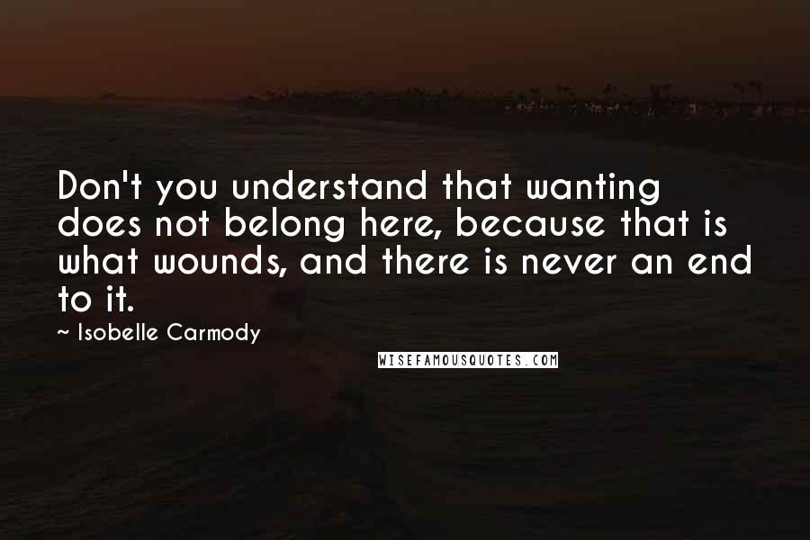 Isobelle Carmody Quotes: Don't you understand that wanting does not belong here, because that is what wounds, and there is never an end to it.