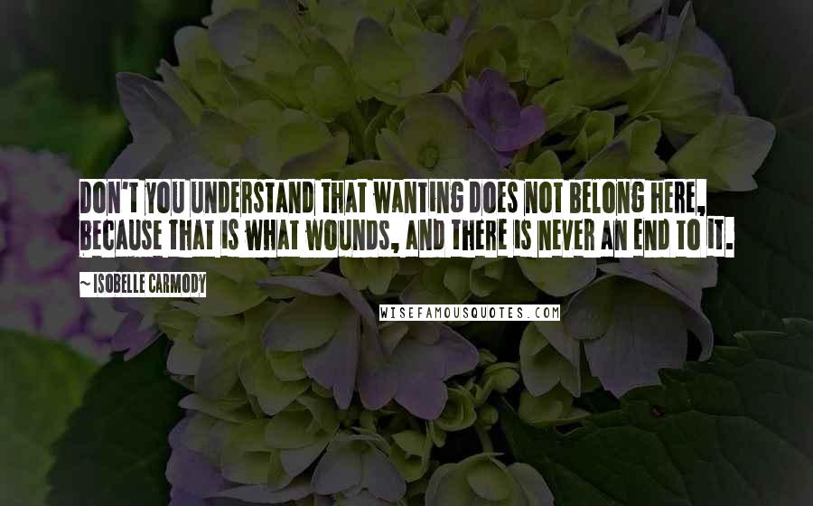 Isobelle Carmody Quotes: Don't you understand that wanting does not belong here, because that is what wounds, and there is never an end to it.