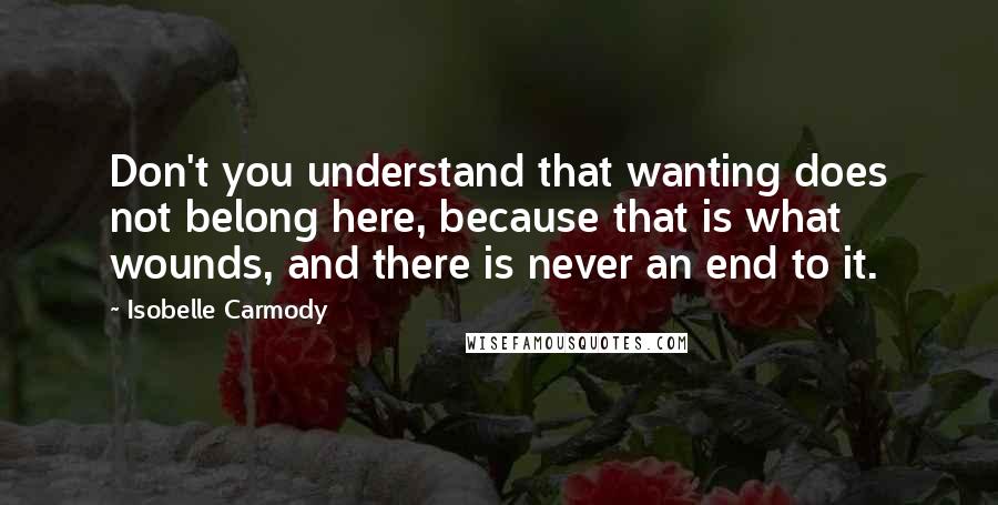 Isobelle Carmody Quotes: Don't you understand that wanting does not belong here, because that is what wounds, and there is never an end to it.