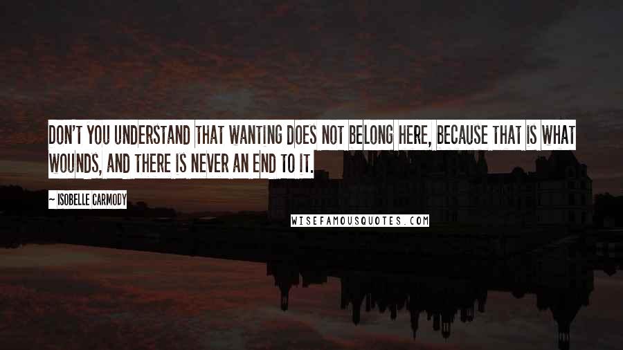 Isobelle Carmody Quotes: Don't you understand that wanting does not belong here, because that is what wounds, and there is never an end to it.