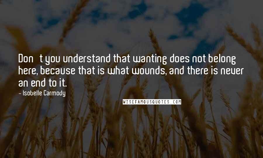 Isobelle Carmody Quotes: Don't you understand that wanting does not belong here, because that is what wounds, and there is never an end to it.