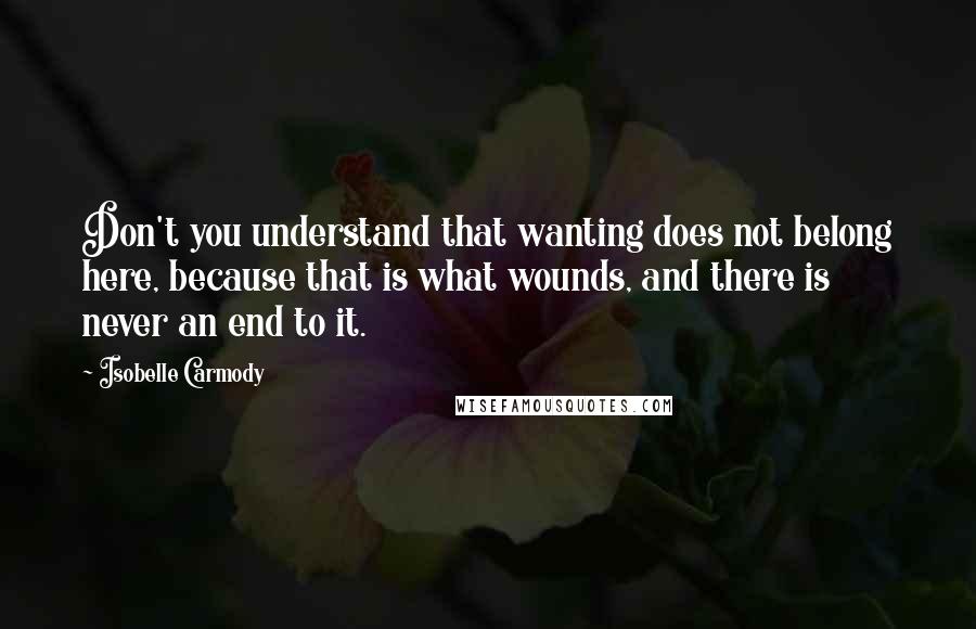 Isobelle Carmody Quotes: Don't you understand that wanting does not belong here, because that is what wounds, and there is never an end to it.