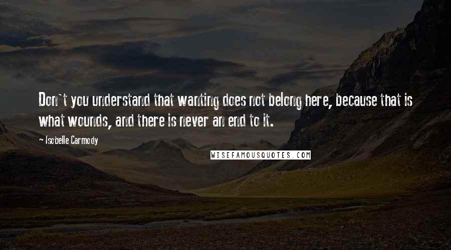 Isobelle Carmody Quotes: Don't you understand that wanting does not belong here, because that is what wounds, and there is never an end to it.