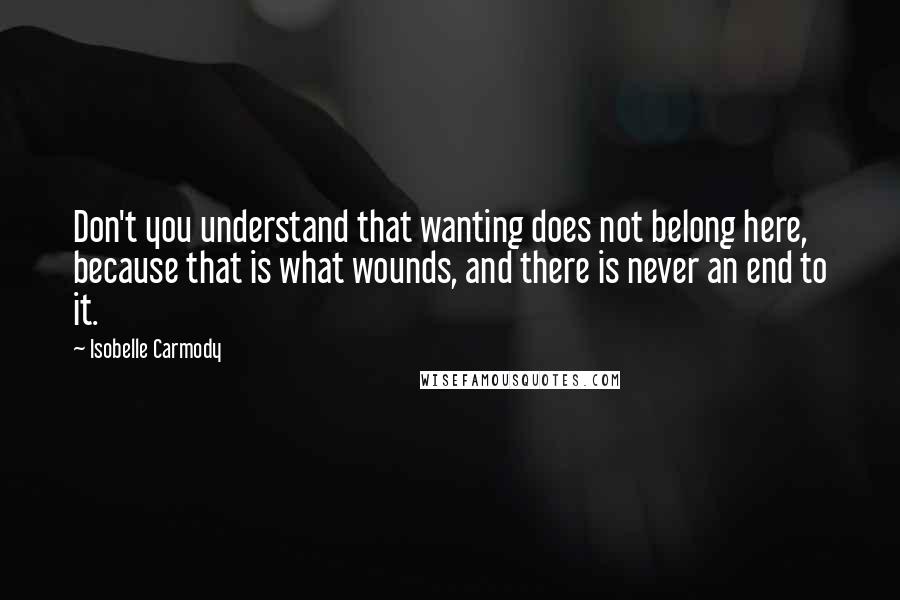 Isobelle Carmody Quotes: Don't you understand that wanting does not belong here, because that is what wounds, and there is never an end to it.