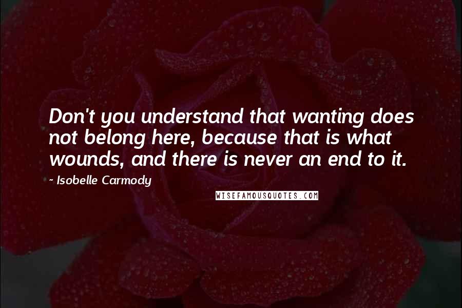 Isobelle Carmody Quotes: Don't you understand that wanting does not belong here, because that is what wounds, and there is never an end to it.