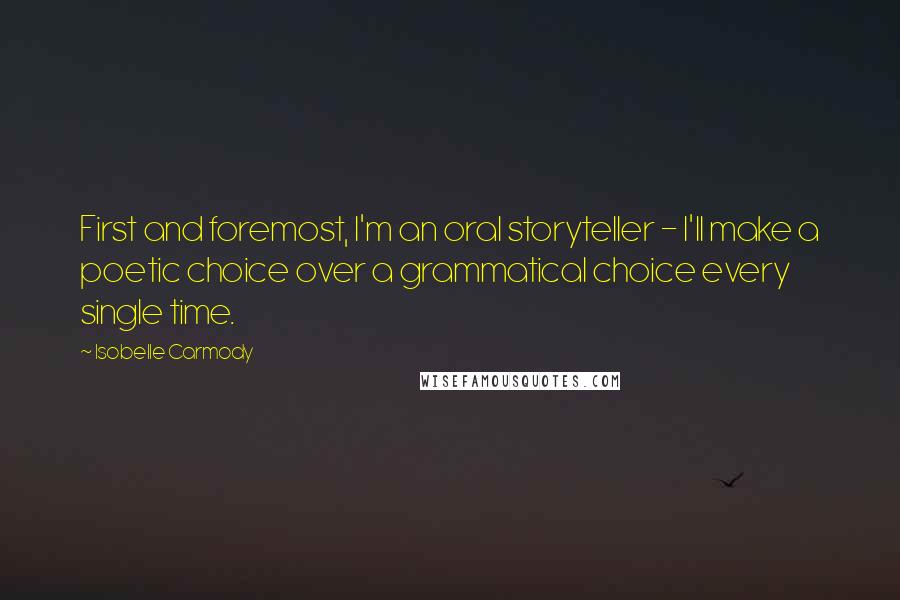 Isobelle Carmody Quotes: First and foremost, I'm an oral storyteller - I'll make a poetic choice over a grammatical choice every single time.