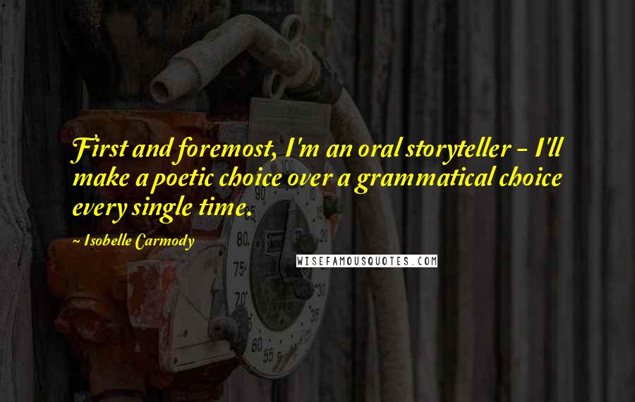 Isobelle Carmody Quotes: First and foremost, I'm an oral storyteller - I'll make a poetic choice over a grammatical choice every single time.