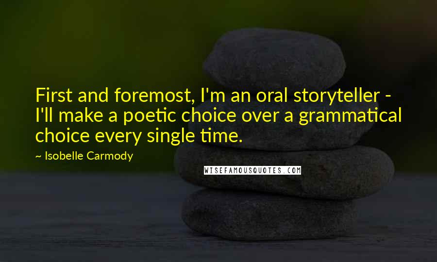 Isobelle Carmody Quotes: First and foremost, I'm an oral storyteller - I'll make a poetic choice over a grammatical choice every single time.