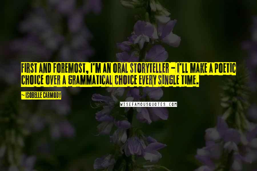 Isobelle Carmody Quotes: First and foremost, I'm an oral storyteller - I'll make a poetic choice over a grammatical choice every single time.