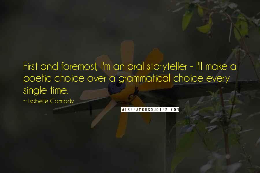 Isobelle Carmody Quotes: First and foremost, I'm an oral storyteller - I'll make a poetic choice over a grammatical choice every single time.