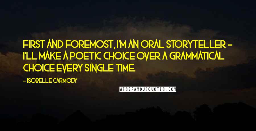 Isobelle Carmody Quotes: First and foremost, I'm an oral storyteller - I'll make a poetic choice over a grammatical choice every single time.