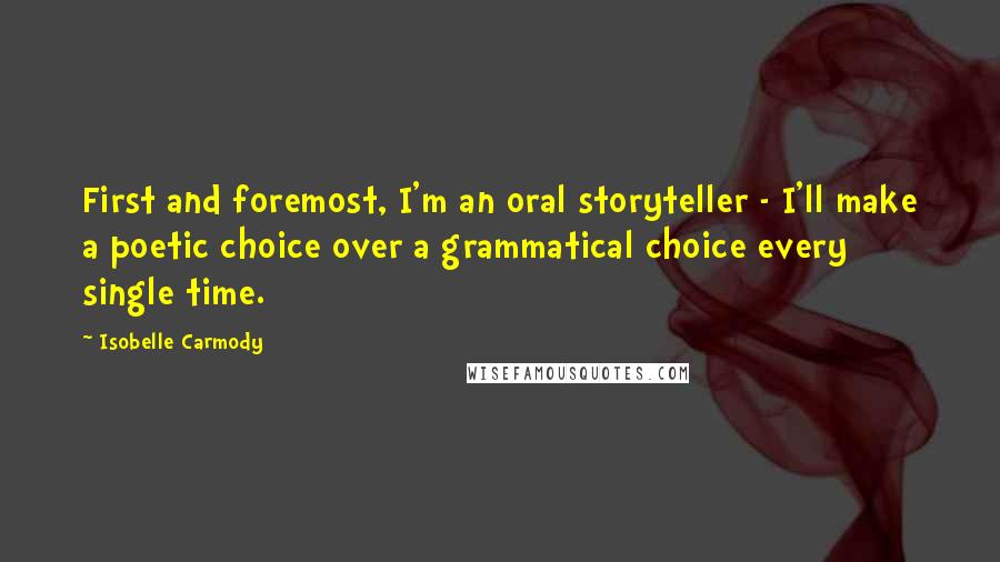 Isobelle Carmody Quotes: First and foremost, I'm an oral storyteller - I'll make a poetic choice over a grammatical choice every single time.