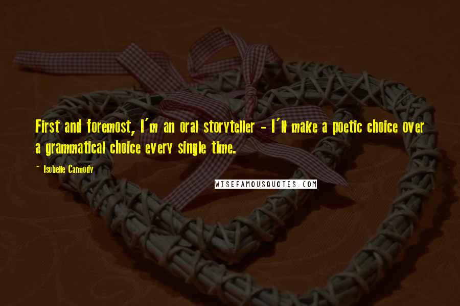 Isobelle Carmody Quotes: First and foremost, I'm an oral storyteller - I'll make a poetic choice over a grammatical choice every single time.