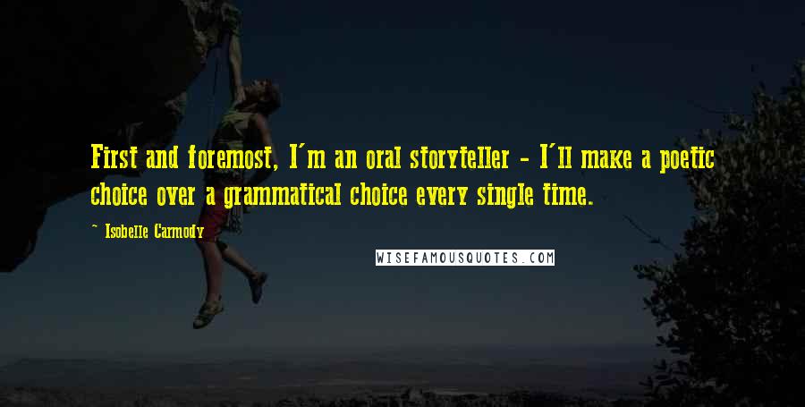 Isobelle Carmody Quotes: First and foremost, I'm an oral storyteller - I'll make a poetic choice over a grammatical choice every single time.