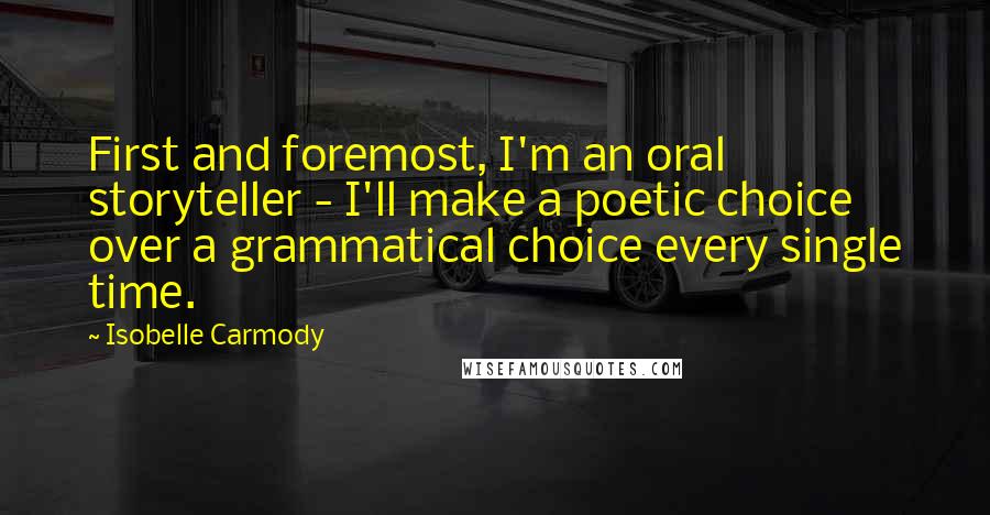 Isobelle Carmody Quotes: First and foremost, I'm an oral storyteller - I'll make a poetic choice over a grammatical choice every single time.