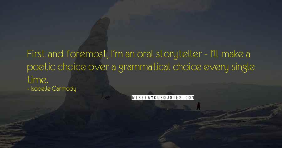 Isobelle Carmody Quotes: First and foremost, I'm an oral storyteller - I'll make a poetic choice over a grammatical choice every single time.