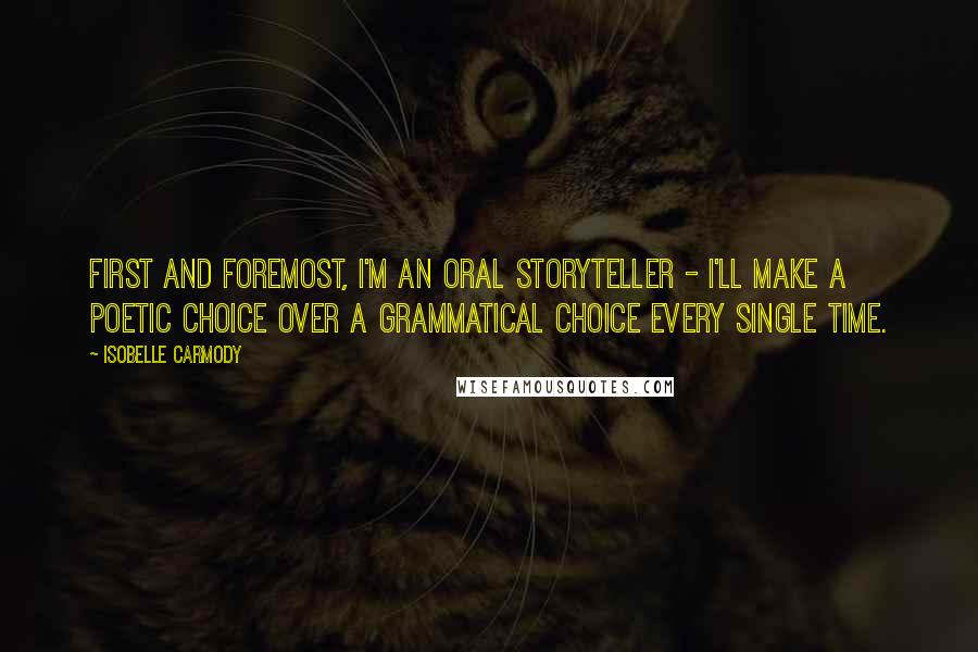 Isobelle Carmody Quotes: First and foremost, I'm an oral storyteller - I'll make a poetic choice over a grammatical choice every single time.