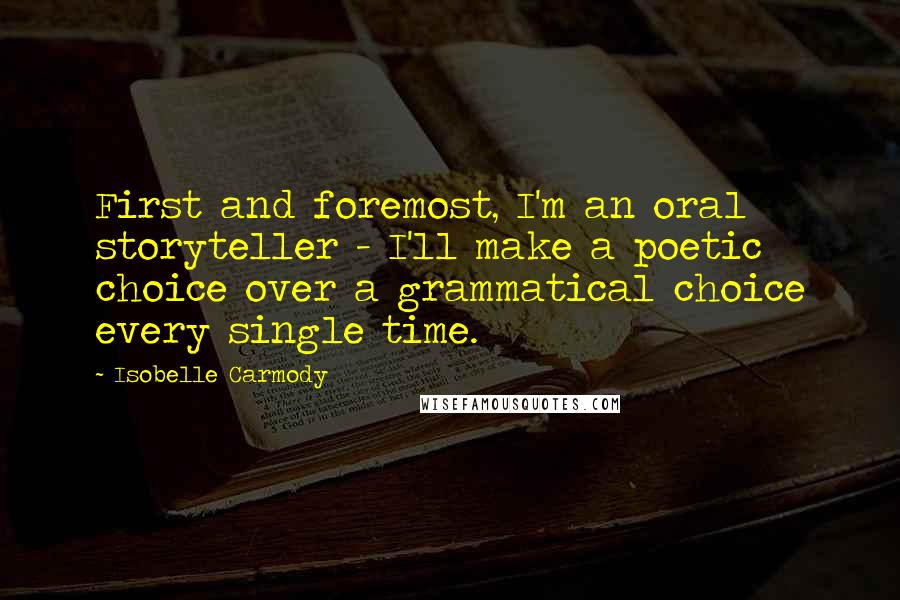 Isobelle Carmody Quotes: First and foremost, I'm an oral storyteller - I'll make a poetic choice over a grammatical choice every single time.