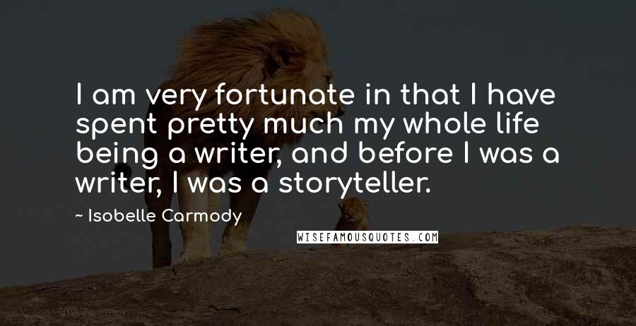 Isobelle Carmody Quotes: I am very fortunate in that I have spent pretty much my whole life being a writer, and before I was a writer, I was a storyteller.