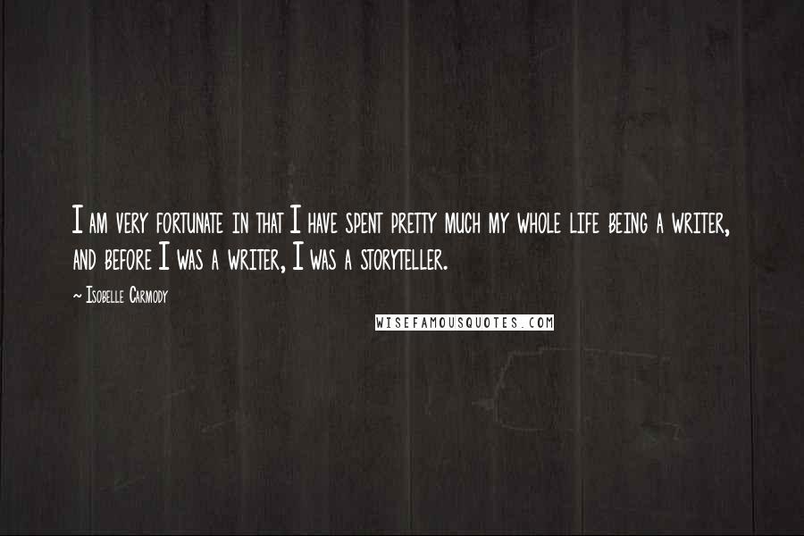 Isobelle Carmody Quotes: I am very fortunate in that I have spent pretty much my whole life being a writer, and before I was a writer, I was a storyteller.