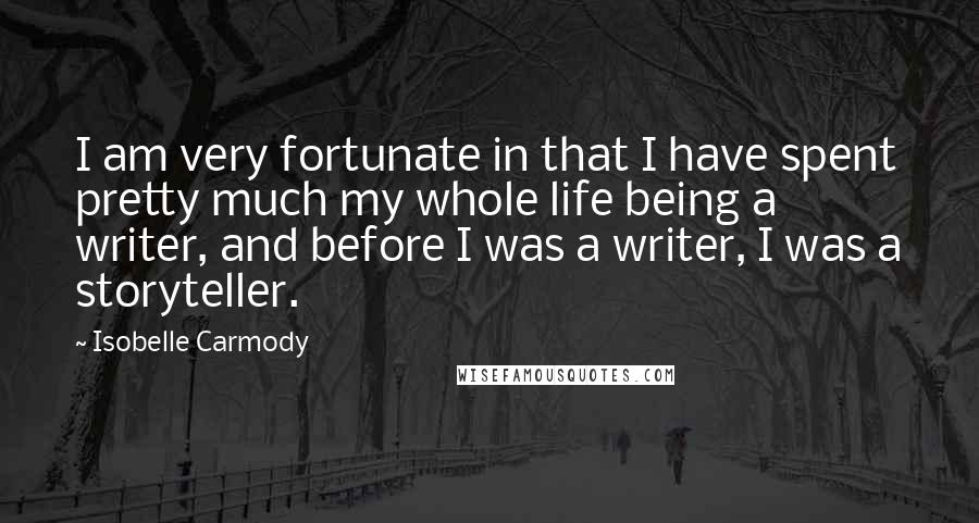 Isobelle Carmody Quotes: I am very fortunate in that I have spent pretty much my whole life being a writer, and before I was a writer, I was a storyteller.