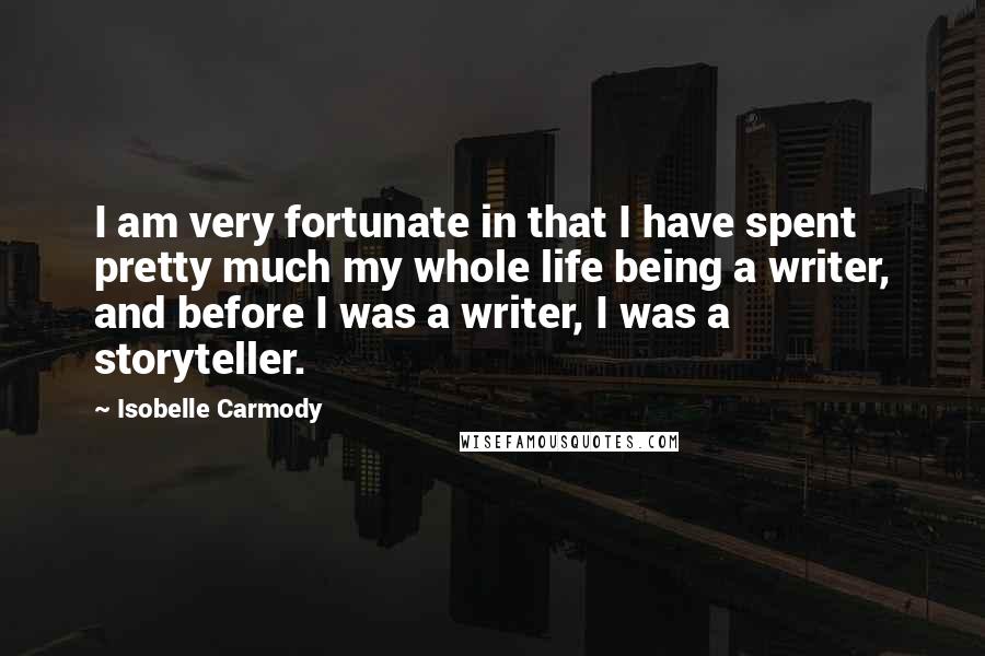 Isobelle Carmody Quotes: I am very fortunate in that I have spent pretty much my whole life being a writer, and before I was a writer, I was a storyteller.